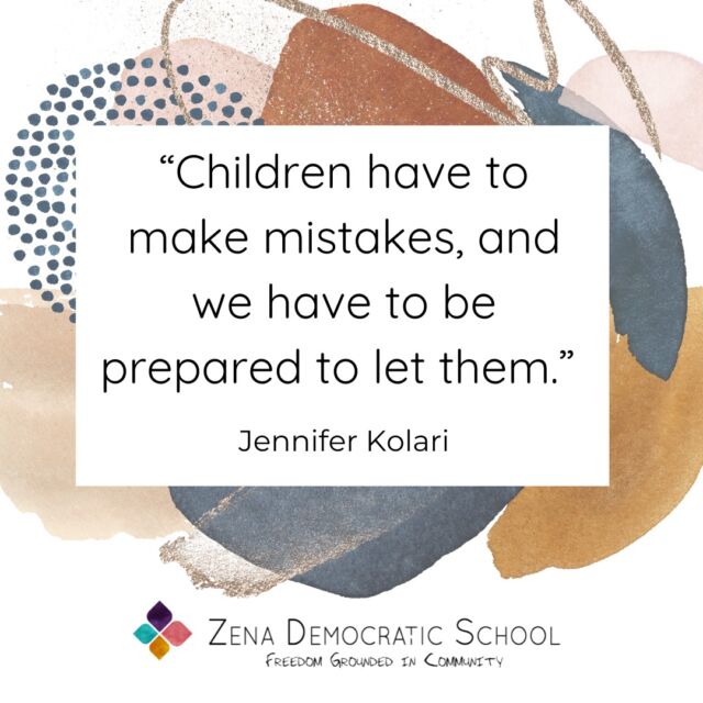 At Zena Democratic School, students have plenty of opportunities to make mistakes - they have no bouncing ball to follow, no bells ushering them from class to class, and no adults hovering nearby to keep them firmly on track. 

Our students get to roll in the mud of life a bit - and they get the time, space, trust, and respect needed to figure it out, too. They don’t just get to make mistakes; they get to recover from them, held by supportive community. 

It can be hard to watch, but people are made and deepened this way. Better to do it here, in a loving place where the stakes are relatively low, then sometime later, when they’re not.

{Image is a a quote, which reads: “Children have to make mistakes, and we have to be prepared to let them.” - Jennifer Kolari. The image also includes a logo that reads Zena Democratic School, Freedom Grounded in Community.}

#selfdirectedlearning #selfdirectededucation #selfdirectedschool #democraticeducation #unschooling #outdooreducation #kingstonny #woodstockny #newpaltzny #stoneridgeny #rosendaleny #hudsonvalleyny #sudburyschool #sudburyeducation #sudbury